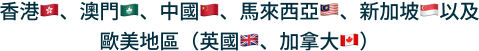 香港🇭🇰、澳門🇲🇴、中國🇨🇳、馬來西亞🇲🇾、新加坡🇸🇬以及 歐美地區（英國🇬🇧、加拿大🇨🇦）